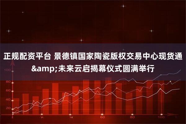 正规配资平台 景德镇国家陶瓷版权交易中心现货通&未来云启揭幕仪式圆满举行