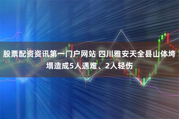 股票配资资讯第一门户网站 四川雅安天全县山体垮塌造成5人遇难、2人轻伤
