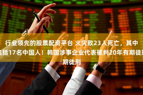 行业领先的股票配资平台 火灾致23人死亡，其中包括17名中国人！韩国涉事企业代表被判20年有期徒刑