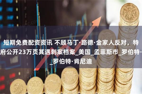 短期免费配资资讯 不顾马丁·路德·金家人反对，特朗普政府公开23万页其遇刺案档案_美国_孟菲斯市_罗伯特·肯尼迪