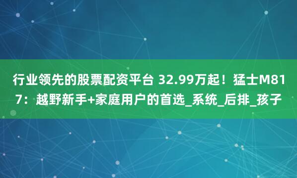 行业领先的股票配资平台 32.99万起！猛士M817：越野新手+家庭用户的首选_系统_后排_孩子