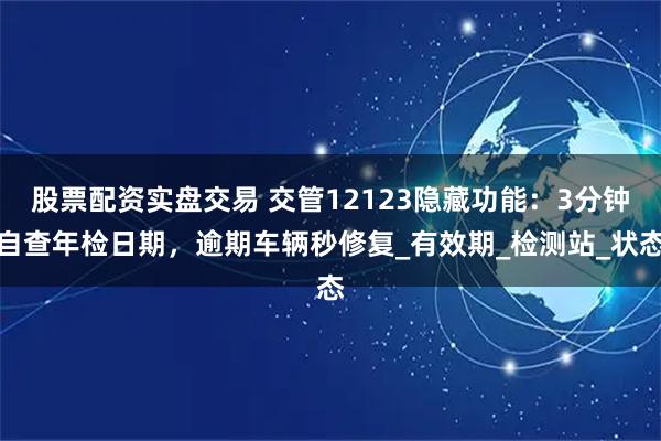股票配资实盘交易 交管12123隐藏功能：3分钟自查年检日期，逾期车辆秒修复_有效期_检测站_状态