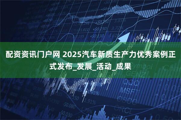 配资资讯门户网 2025汽车新质生产力优秀案例正式发布_发展_活动_成果