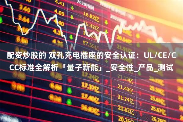 配资炒股的 双孔充电插座的安全认证：UL/CE/CCC标准全解析「量子新能」_安全性_产品_测试