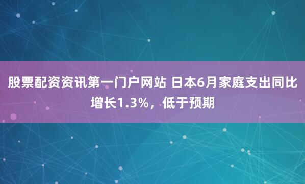 股票配资资讯第一门户网站 日本6月家庭支出同比增长1.3%，低于预期
