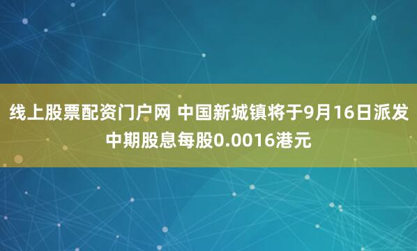 线上股票配资门户网 中国新城镇将于9月16日派发中期股息每股0.0016港元