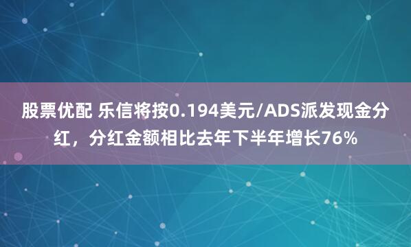 股票优配 乐信将按0.194美元/ADS派发现金分红，分红金额相比去年下半年增长76%