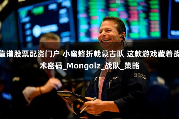 靠谱股票配资门户 小蜜蜂折戟蒙古队 这款游戏藏着战术密码_Mongolz_战队_策略