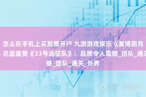 怎么在手机上买股票开户 九游游戏娱乐《赛博朋克2077》总监盛赞《33号远征队》：品质令人震撼_团队_通关_外界