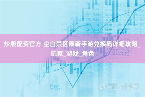 炒股配资官方 尘白禁区最新手游兑换码详细攻略_玩家_游戏_角色