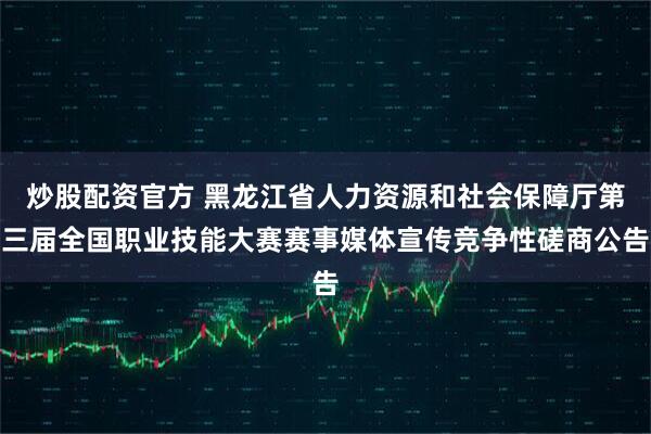 炒股配资官方 黑龙江省人力资源和社会保障厅第三届全国职业技能大赛赛事媒体宣传竞争性磋商公告