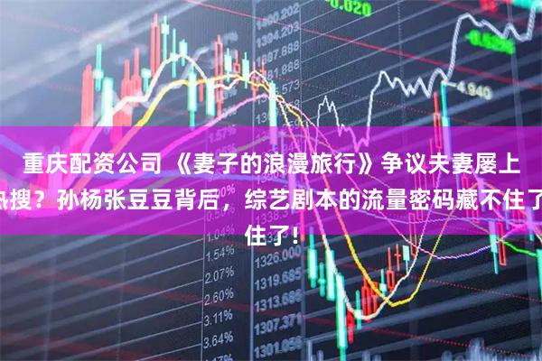 重庆配资公司 《妻子的浪漫旅行》争议夫妻屡上热搜？孙杨张豆豆背后，综艺剧本的流量密码藏不住了!