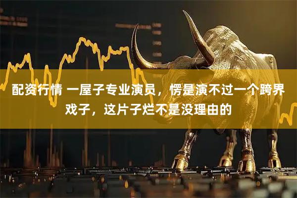配资行情 一屋子专业演员，愣是演不过一个跨界戏子，这片子烂不是没理由的