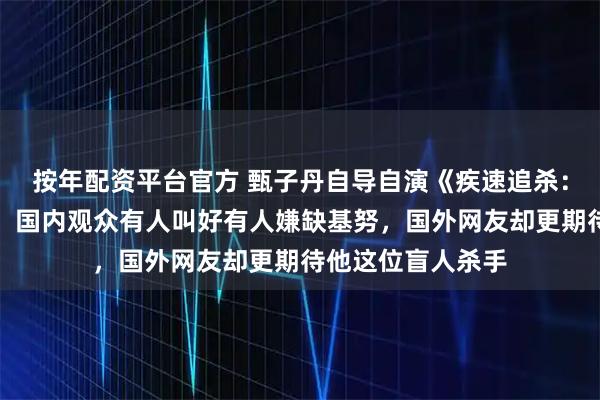 按年配资平台官方 甄子丹自导自演《疾速追杀：凯恩传》已开拍，国内观众有人叫好有人嫌缺基努，国外网友却更期待他这位盲人杀手