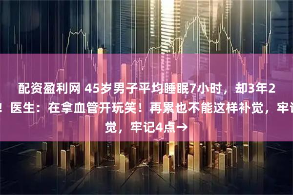 配资盈利网 45岁男子平均睡眠7小时，却3年2次脑梗！医生：在拿血管开玩笑！再累也不能这样补觉，牢记4点→