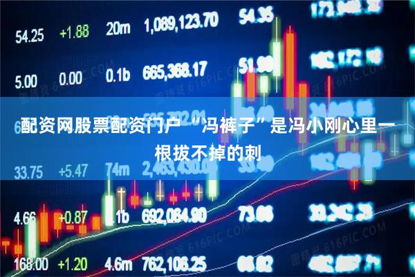 配资网股票配资门户 “冯裤子”是冯小刚心里一根拔不掉的刺