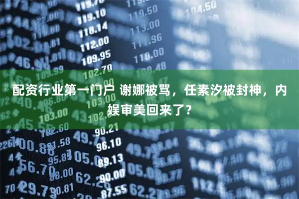 配资行业第一门户 谢娜被骂，任素汐被封神，内娱审美回来了？