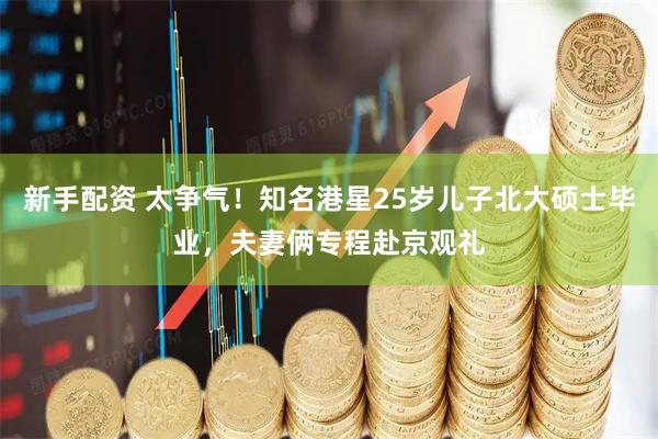 新手配资 太争气!知名港星25岁儿子北大硕士毕业,夫妻俩专程赴京观礼