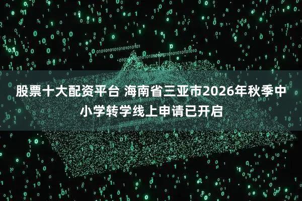 股票十大配资平台 海南省三亚市2026年秋季中小学转学线上申请已开启