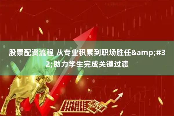 股票配资流程 从专业积累到职场胜任 助力学生完成关键过渡